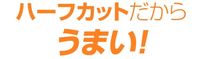 ハーフカットだからうまい!