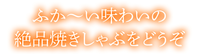 ふかい味わいの絶品焼きしゃぶをどうぞ